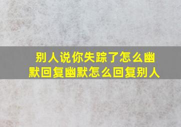 别人说你失踪了怎么幽默回复幽默怎么回复别人