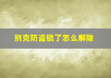 别克防盗锁了怎么解除