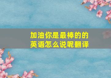 加油你是最棒的的英语怎么说呢翻译