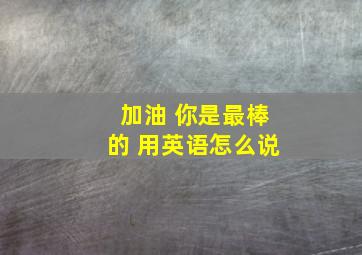 加油 你是最棒的 用英语怎么说