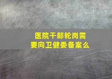 医院干部轮岗需要向卫健委备案么