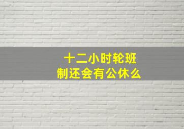 十二小时轮班制还会有公休么