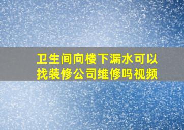 卫生间向楼下漏水可以找装修公司维修吗视频