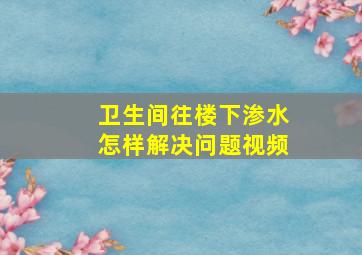 卫生间往楼下渗水怎样解决问题视频