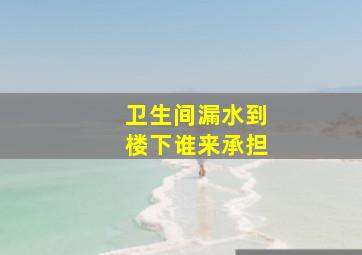 卫生间漏水到楼下谁来承担