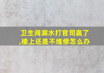 卫生间漏水打官司赢了,楼上还是不维修怎么办