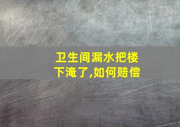 卫生间漏水把楼下淹了,如何赔偿