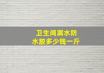 卫生间漏水防水胶多少钱一斤