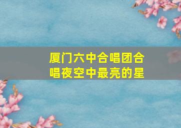 厦门六中合唱团合唱夜空中最亮的星