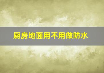 厨房地面用不用做防水