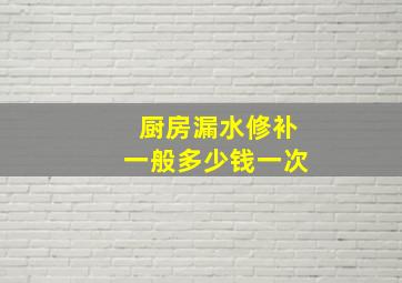 厨房漏水修补一般多少钱一次