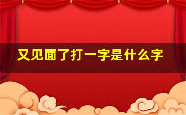 又见面了打一字是什么字