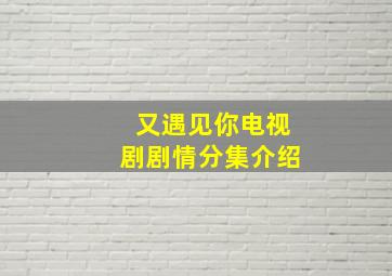 又遇见你电视剧剧情分集介绍