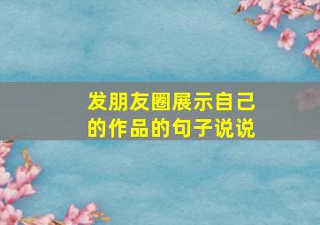 发朋友圈展示自己的作品的句子说说