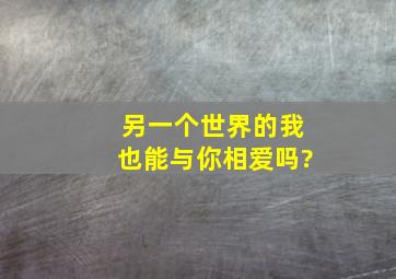 另一个世界的我也能与你相爱吗?