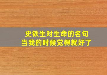 史铁生对生命的名句当我的时候觉得就好了