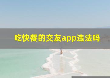 吃快餐的交友app违法吗