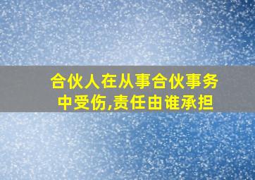 合伙人在从事合伙事务中受伤,责任由谁承担