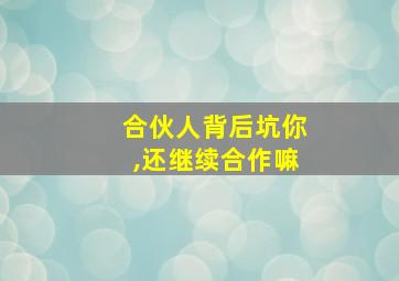 合伙人背后坑你,还继续合作嘛