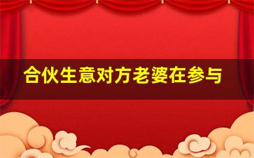 合伙生意对方老婆在参与