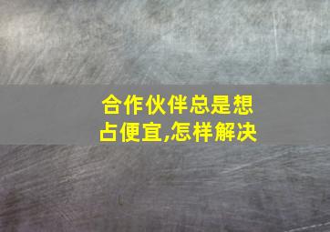 合作伙伴总是想占便宜,怎样解决