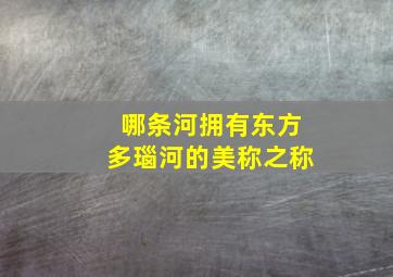 哪条河拥有东方多瑙河的美称之称