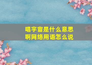 唱宇宙是什么意思啊网络用语怎么说