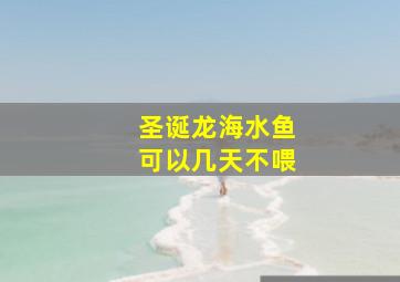 圣诞龙海水鱼可以几天不喂