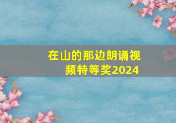 在山的那边朗诵视频特等奖2024