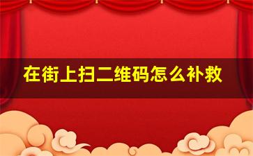 在街上扫二维码怎么补救