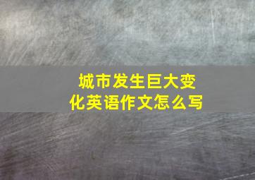 城市发生巨大变化英语作文怎么写