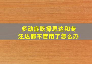 多动症吃择思达和专注达都不管用了怎么办