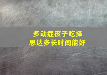 多动症孩子吃择思达多长时间能好