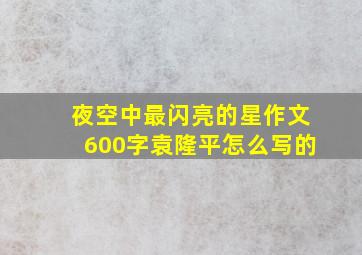 夜空中最闪亮的星作文600字袁隆平怎么写的