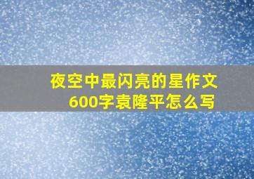 夜空中最闪亮的星作文600字袁隆平怎么写