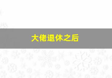 大佬退休之后