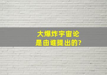 大爆炸宇宙论是由谁提出的?