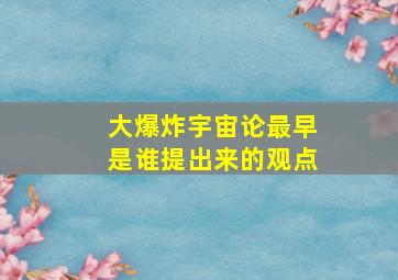 大爆炸宇宙论最早是谁提出来的观点