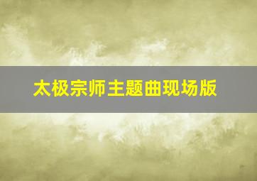 太极宗师主题曲现场版