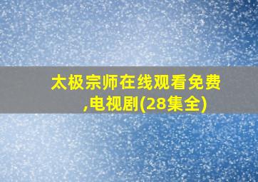 太极宗师在线观看免费,电视剧(28集全)