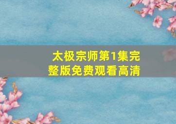 太极宗师第1集完整版免费观看高清