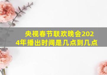 央视春节联欢晚会2024年播出时间是几点到几点