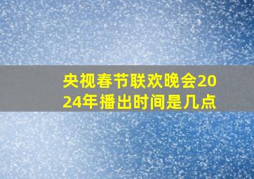 央视春节联欢晚会2024年播出时间是几点