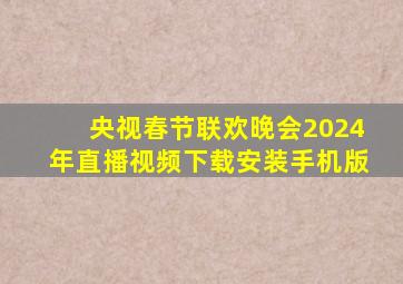 央视春节联欢晚会2024年直播视频下载安装手机版