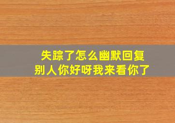 失踪了怎么幽默回复别人你好呀我来看你了