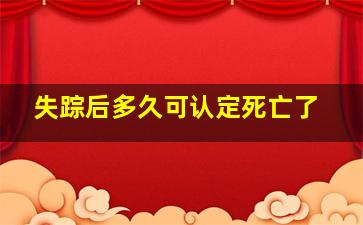 失踪后多久可认定死亡了