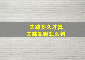 失踪多久才算失踪罪呢怎么判