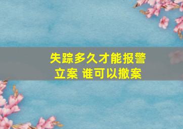 失踪多久才能报警立案 谁可以撤案