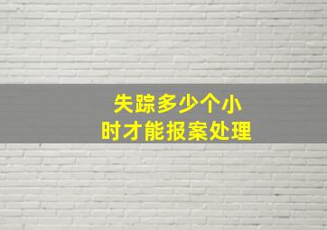 失踪多少个小时才能报案处理