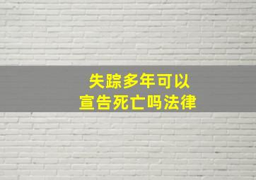 失踪多年可以宣告死亡吗法律